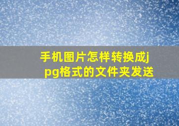 手机图片怎样转换成jpg格式的文件夹发送