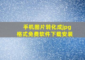 手机图片转化成jpg格式免费软件下载安装