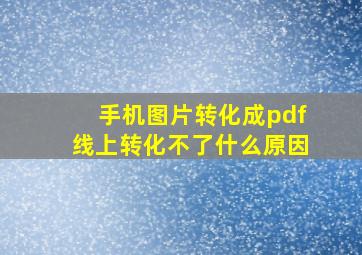 手机图片转化成pdf线上转化不了什么原因