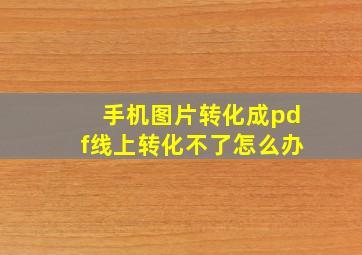 手机图片转化成pdf线上转化不了怎么办