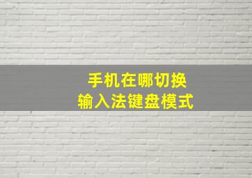 手机在哪切换输入法键盘模式