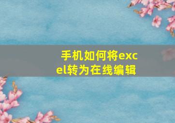 手机如何将excel转为在线编辑