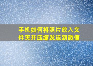 手机如何将照片放入文件夹并压缩发送到微信