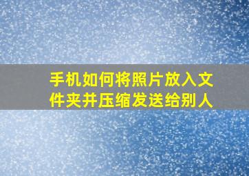 手机如何将照片放入文件夹并压缩发送给别人