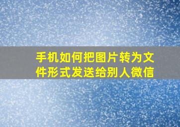 手机如何把图片转为文件形式发送给别人微信