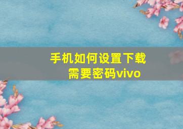 手机如何设置下载需要密码vivo