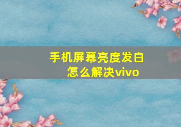 手机屏幕亮度发白怎么解决vivo