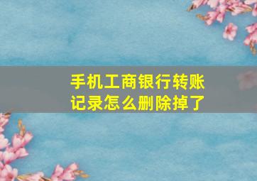 手机工商银行转账记录怎么删除掉了