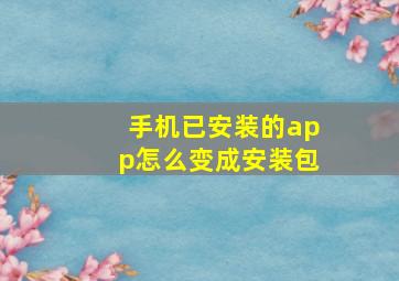 手机已安装的app怎么变成安装包