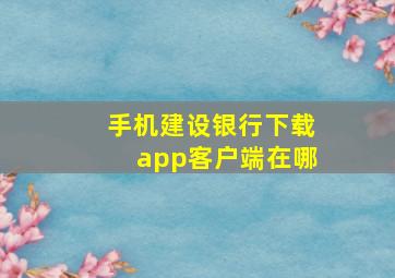 手机建设银行下载app客户端在哪