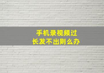 手机录视频过长发不出则么办