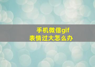 手机微信gif表情过大怎么办