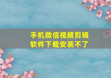 手机微信视频剪辑软件下载安装不了