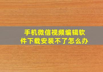 手机微信视频编辑软件下载安装不了怎么办