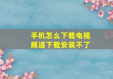 手机怎么下载电视频道下载安装不了