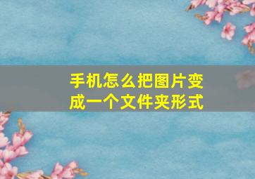 手机怎么把图片变成一个文件夹形式