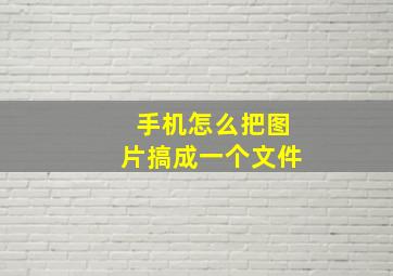 手机怎么把图片搞成一个文件