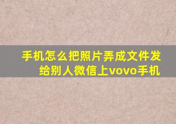 手机怎么把照片弄成文件发给别人微信上vovo手机