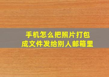 手机怎么把照片打包成文件发给别人邮箱里