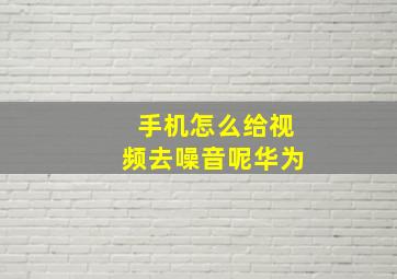 手机怎么给视频去噪音呢华为