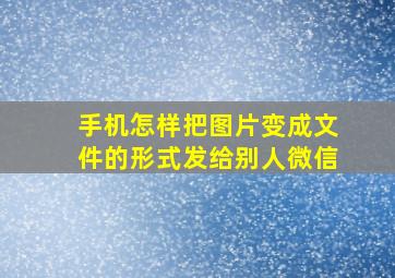 手机怎样把图片变成文件的形式发给别人微信