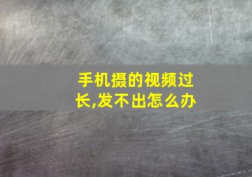 手机摄的视频过长,发不出怎么办