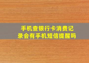 手机查银行卡消费记录会有手机短信提醒吗