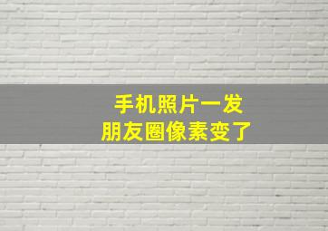 手机照片一发朋友圈像素变了