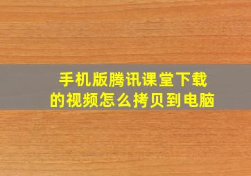 手机版腾讯课堂下载的视频怎么拷贝到电脑