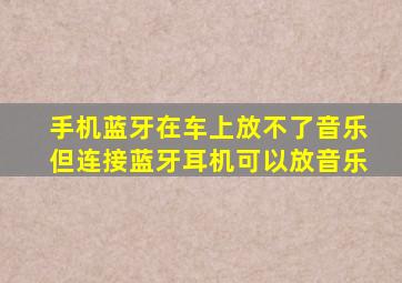 手机蓝牙在车上放不了音乐但连接蓝牙耳机可以放音乐