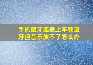 手机蓝牙连接上车载蓝牙但音乐放不了怎么办