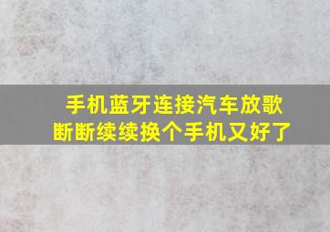 手机蓝牙连接汽车放歌断断续续换个手机又好了