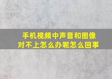 手机视频中声音和图像对不上怎么办呢怎么回事