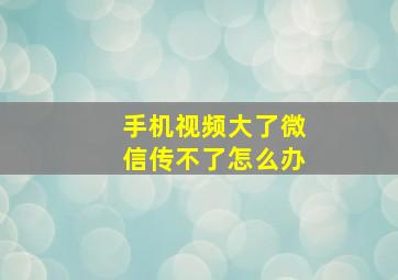 手机视频大了微信传不了怎么办