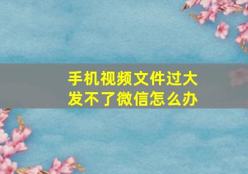 手机视频文件过大发不了微信怎么办