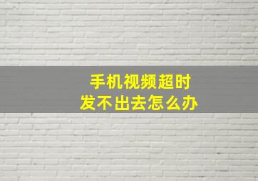 手机视频超时发不出去怎么办