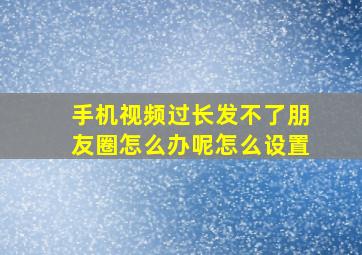 手机视频过长发不了朋友圈怎么办呢怎么设置