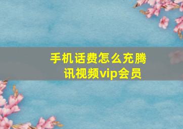 手机话费怎么充腾讯视频vip会员