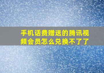 手机话费赠送的腾讯视频会员怎么兑换不了了