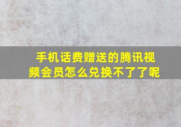 手机话费赠送的腾讯视频会员怎么兑换不了了呢