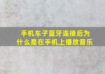 手机车子蓝牙连接后为什么是在手机上播放音乐