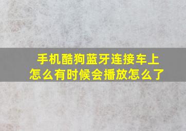 手机酷狗蓝牙连接车上怎么有时候会播放怎么了