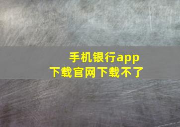 手机银行app下载官网下载不了