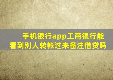 手机银行app工商银行能看到别人转帐过来备注借贷吗