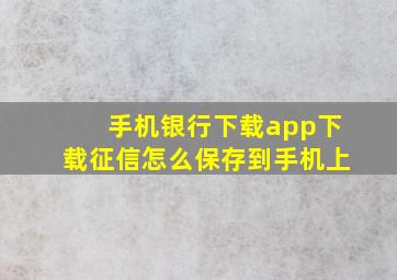 手机银行下载app下载征信怎么保存到手机上