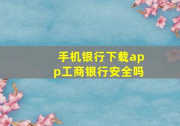 手机银行下载app工商银行安全吗