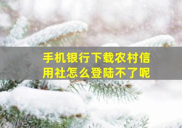 手机银行下载农村信用社怎么登陆不了呢