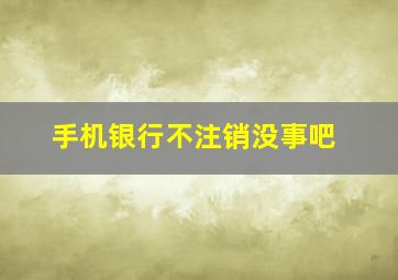 手机银行不注销没事吧