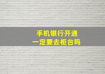 手机银行开通一定要去柜台吗