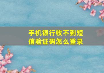 手机银行收不到短信验证码怎么登录